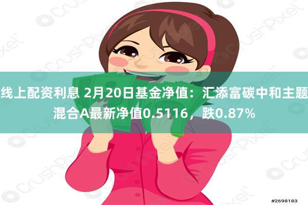 线上配资利息 2月20日基金净值：汇添富碳中和主题混合A最新净值0.5116，跌0.87%