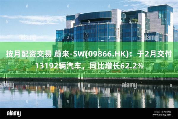 按月配资交易 蔚来-SW(09866.HK)：于2月交付13192辆汽车，同比增长62.2%