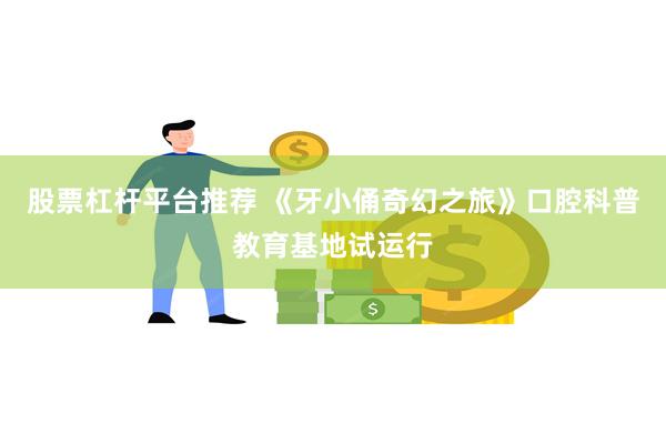 股票杠杆平台推荐 《牙小俑奇幻之旅》口腔科普教育基地试运行