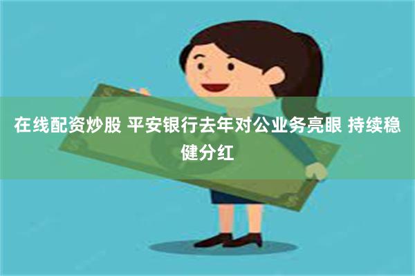 在线配资炒股 平安银行去年对公业务亮眼 持续稳健分红