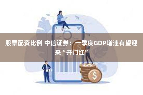 股票配资比例 中信证券：一季度GDP增速有望迎来“开门红”