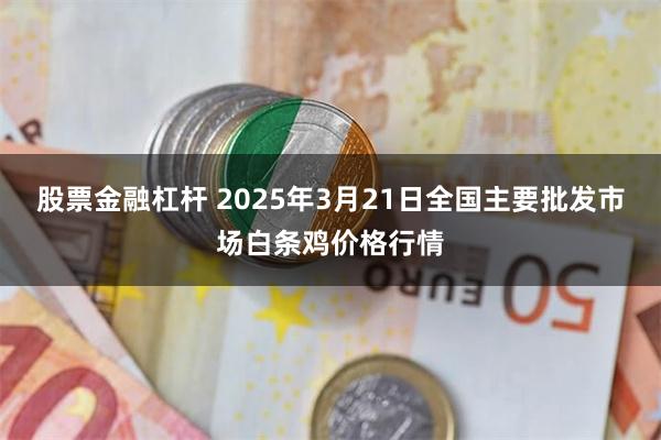 股票金融杠杆 2025年3月21日全国主要批发市场白条鸡价格行情