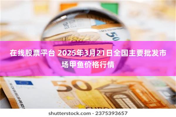 在线股票平台 2025年3月21日全国主要批发市场甲鱼价格行情